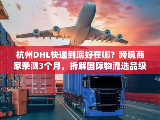 杭州DHL快递到底好在哪？跨境商家亲测3个月，拆解国际物流选品级体验