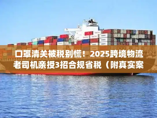 口罩清关被税别慌！2025跨境物流老司机亲授3招合规省税（附真实案例）