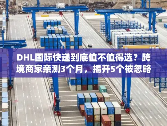 DHL国际快递到底值不值得选？跨境商家亲测3个月，揭开5个被忽略的核心优势