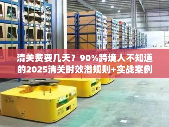 清关费要几天？90%跨境人不知道的2025清关时效潜规则+实战案例