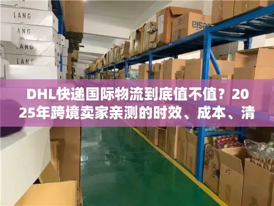 DHL快递国际物流到底值不值？2025年跨境卖家亲测的时效、成本、清关真相