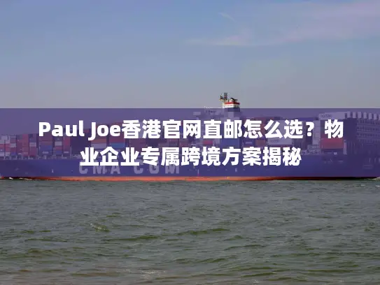 Paul Joe香港官网直邮怎么选？物业企业专属跨境方案揭秘