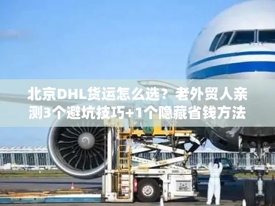 北京DHL货运怎么选？老外贸人亲测3个避坑技巧+1个隐藏省钱方法