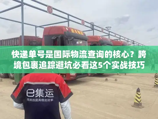 快递单号是国际物流查询的核心？跨境包裹追踪避坑必看这5个实战技巧