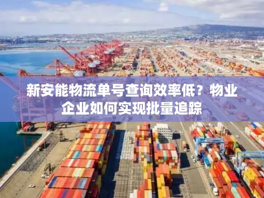 新安能物流单号查询效率低？物业企业如何实现批量追踪