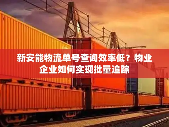 新安能物流单号查询效率低？物业企业如何实现批量追踪