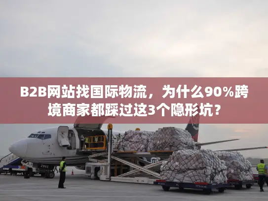 B2B网站找国际物流，为什么90%跨境商家都踩过这3个隐形坑？