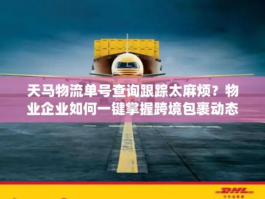 天马物流单号查询跟踪太麻烦？物业企业如何一键掌握跨境包裹动态