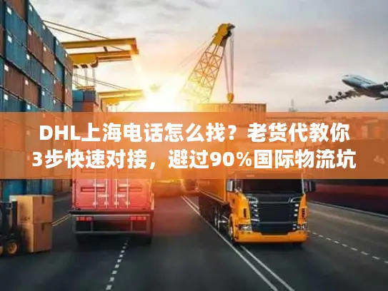 DHL上海电话怎么找？老货代教你3步快速对接，避过90%国际物流坑