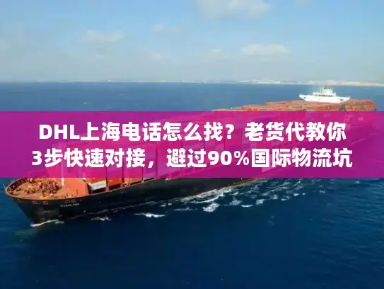 DHL上海电话怎么找？老货代教你3步快速对接，避过90%国际物流坑