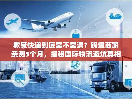 敦豪快递到底靠不靠谱？跨境商家亲测3个月，揭秘国际物流避坑真相