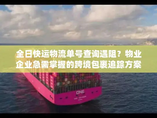 全日快运物流单号查询遇阻？物业企业急需掌握的跨境包裹追踪方案