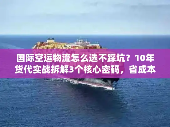 国际空运物流怎么选不踩坑？10年货代实战拆解3个核心密码，省成本还稳时效