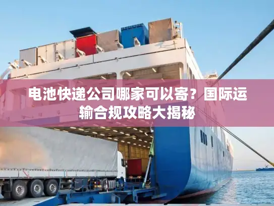 电池快递公司哪家可以寄？国际运输合规攻略大揭秘