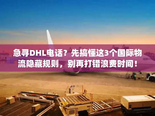 急寻DHL电话？先搞懂这3个国际物流隐藏规则，别再打错浪费时间！