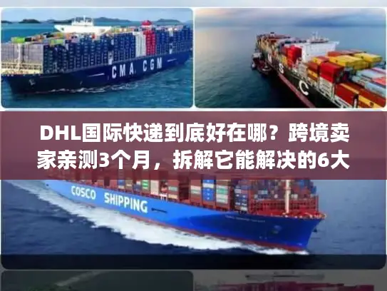 DHL国际快递到底好在哪？跨境卖家亲测3个月，拆解它能解决的6大物流痛点