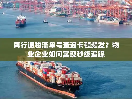 再行通物流单号查询卡顿频发？物业企业如何实现秒级追踪