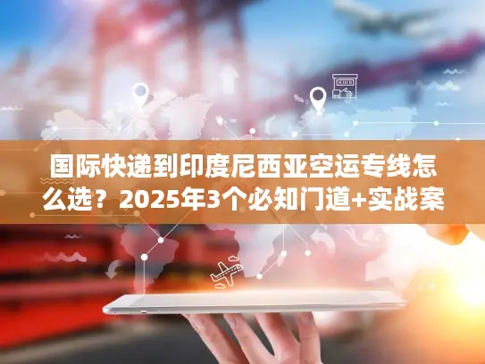 国际快递到印度尼西亚空运专线怎么选？2025年3个必知门道+实战案例帮你避坑