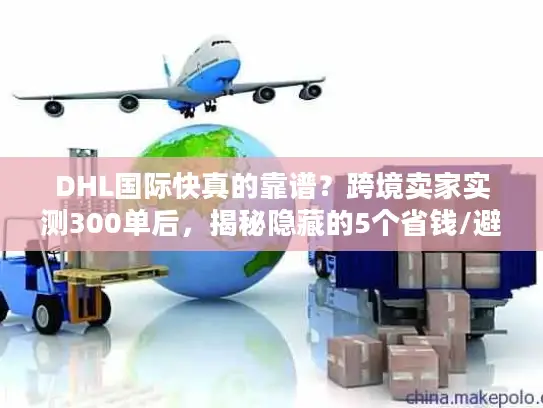 DHL国际快真的靠谱？跨境卖家实测300单后，揭秘隐藏的5个省钱/避坑真相