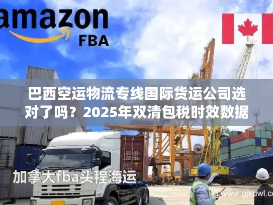 巴西空运物流专线国际货运公司选对了吗？2025年双清包税时效数据+避坑技巧