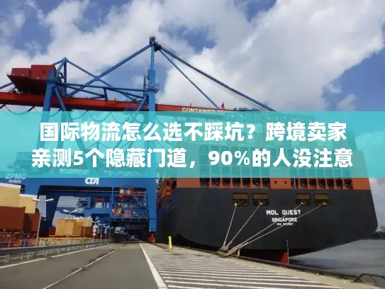 国际物流怎么选不踩坑？跨境卖家亲测5个隐藏门道，90%的人没注意