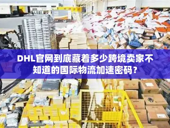 DHL官网到底藏着多少跨境卖家不知道的国际物流加速密码？