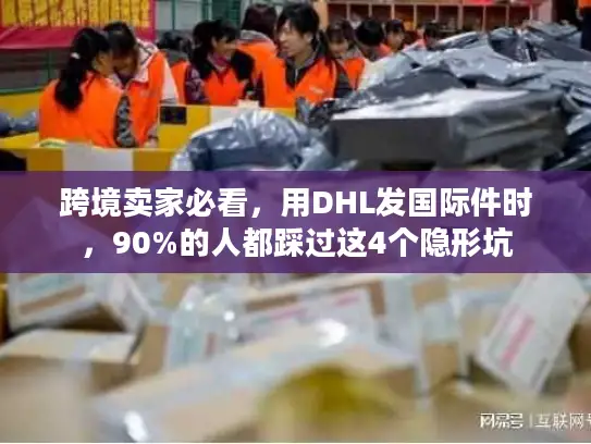 跨境卖家必看，用DHL发国际件时，90%的人都踩过这4个隐形坑