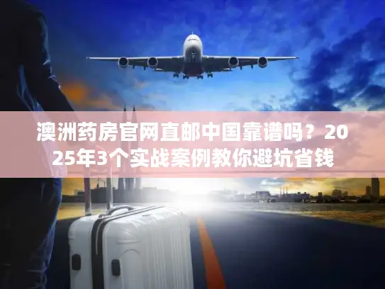 澳洲药房官网直邮中国靠谱吗？2025年3个实战案例教你避坑省钱