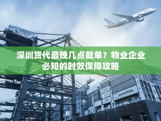 深圳货代最晚几点截单？物业企业必知的时效保障攻略