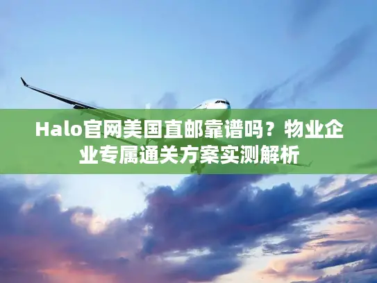 Halo官网美国直邮靠谱吗？物业企业专属通关方案实测解析