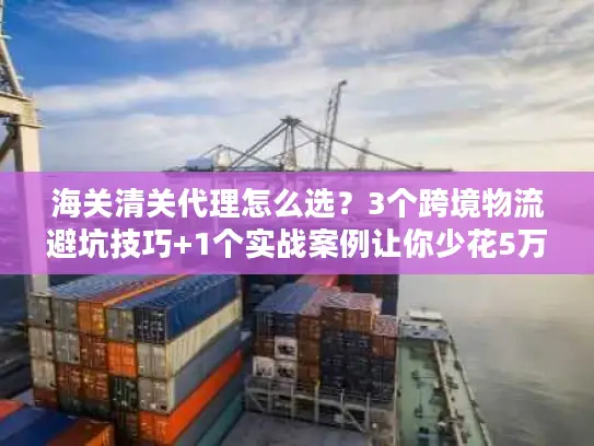 海关清关代理怎么选？3个跨境物流避坑技巧+1个实战案例让你少花5万