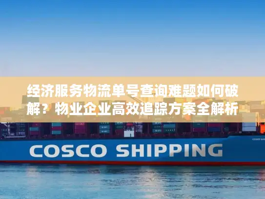 经济服务物流单号查询难题如何破解？物业企业高效追踪方案全解析