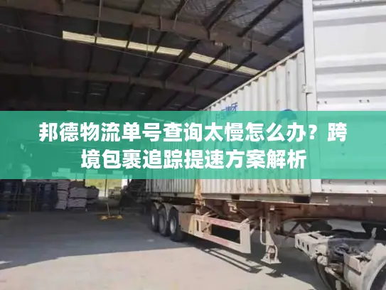 邦德物流单号查询太慢怎么办？跨境包裹追踪提速方案解析