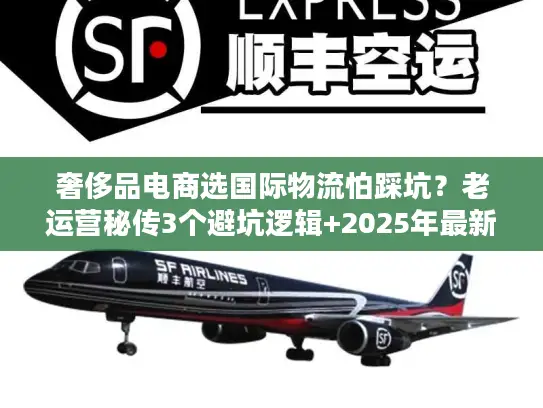 奢侈品电商选国际物流怕踩坑？老运营秘传3个避坑逻辑+2025年最新数据