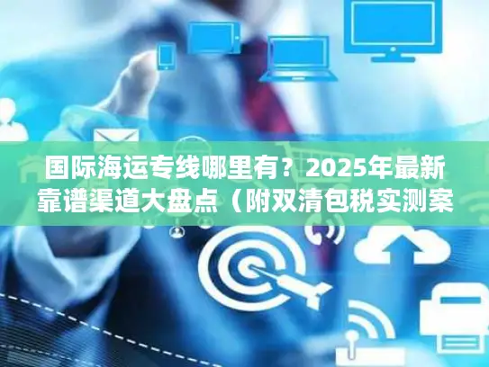 国际海运专线哪里有？2025年最新靠谱渠道大盘点（附双清包税实测案例）