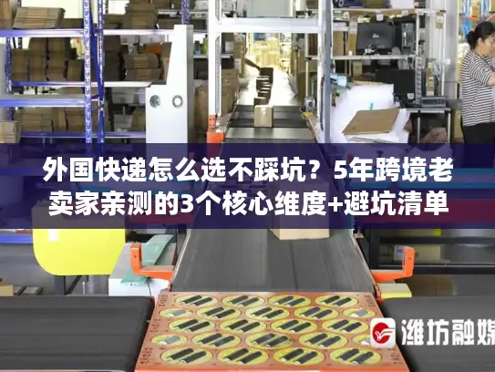 外国快递怎么选不踩坑？5年跨境老卖家亲测的3个核心维度+避坑清单