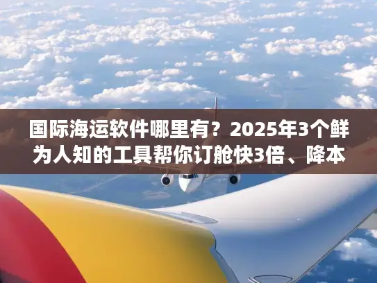 国际海运软件哪里有？2025年3个鲜为人知的工具帮你订舱快3倍、降本25%