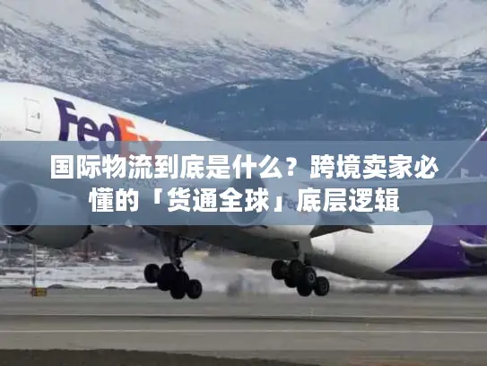国际物流到底是什么?跨境卖家必懂的「货通全球」底层逻辑 国际物流到底是什么?跨境卖家必懂的「货通全球」底层逻辑