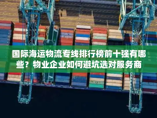 国际海运物流专线排行榜前十强有哪些？物业企业如何避坑选对服务商？