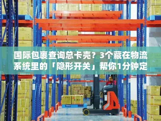 国际包裹查询总卡壳？3个藏在物流系统里的「隐形开关」帮你1分钟定位包裹