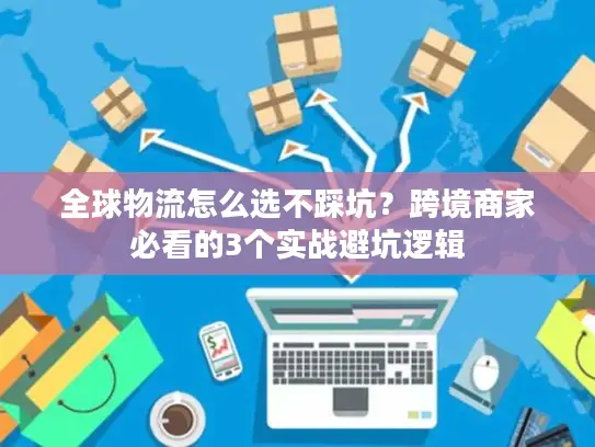 全球物流怎么选不踩坑？跨境商家必看的3个实战避坑逻辑