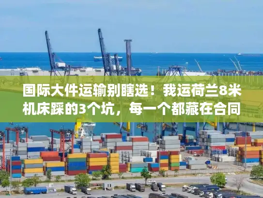 国际大件运输别瞎选！我运荷兰8米机床踩的3个坑，每一个都藏在合同细节里