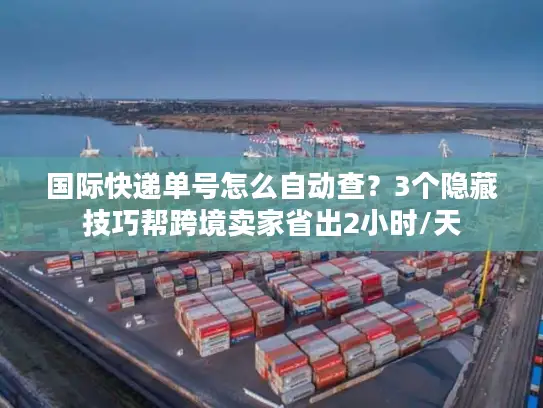 国际快递单号怎么自动查？3个隐藏技巧帮跨境卖家省出2小时/天