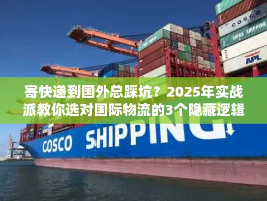 寄快递到国外总踩坑？2025年实战派教你选对国际物流的3个隐藏逻辑