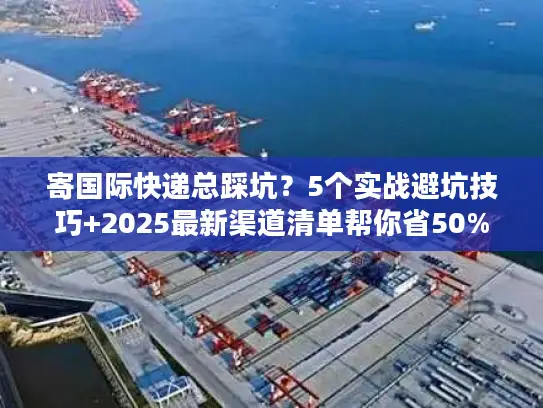 寄国际快递总踩坑？5个实战避坑技巧+2025最新渠道清单帮你省50%成本