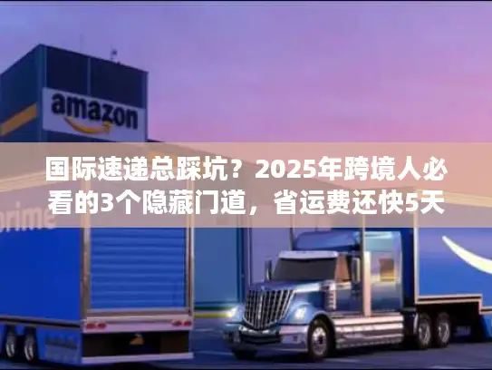 国际速递总踩坑？2025年跨境人必看的3个隐藏门道，省运费还快5天