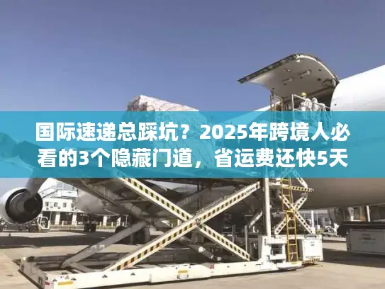 国际速递总踩坑？2025年跨境人必看的3个隐藏门道，省运费还快5天