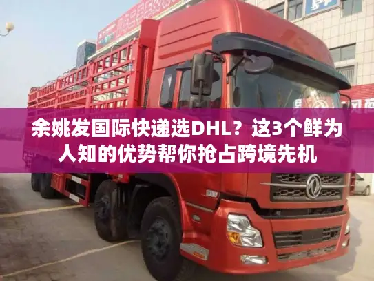 余姚发国际快递选DHL？这3个鲜为人知的优势帮你抢占跨境先机