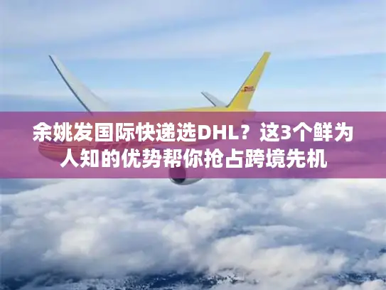 余姚发国际快递选DHL？这3个鲜为人知的优势帮你抢占跨境先机