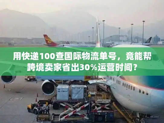 用快递100查国际物流单号，竟能帮跨境卖家省出30%运营时间？